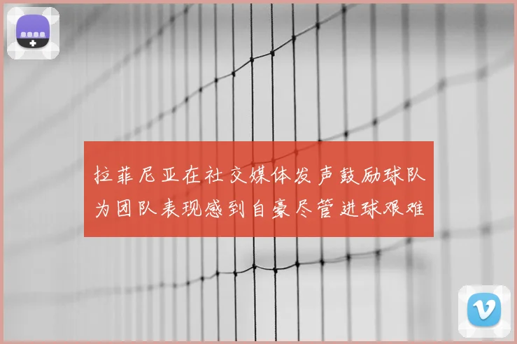 拉菲尼亚在社交媒体发声鼓励球队为团队表现感到自豪尽管进球艰难