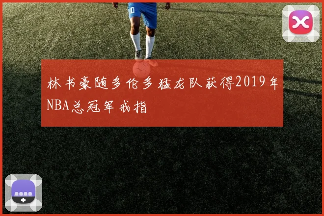 林书豪随多伦多猛龙队获得2019年NBA总冠军戒指